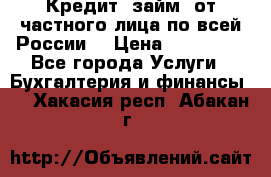 Кредит (займ) от частного лица по всей России  › Цена ­ 400 000 - Все города Услуги » Бухгалтерия и финансы   . Хакасия респ.,Абакан г.